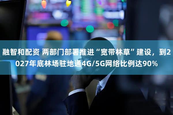 融智和配资 两部门部署推进“宽带林草”建设，到2027年底林场驻地通4G/5G网络比例达90%