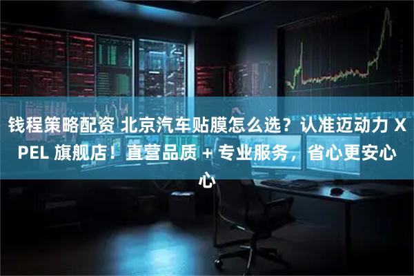 钱程策略配资 北京汽车贴膜怎么选？认准迈动力 XPEL 旗舰店！直营品质 + 专业服务，省心更安心