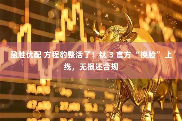 盈胜优配 方程豹整活了！钛 3 官方 “换脸” 上线，无损还合规