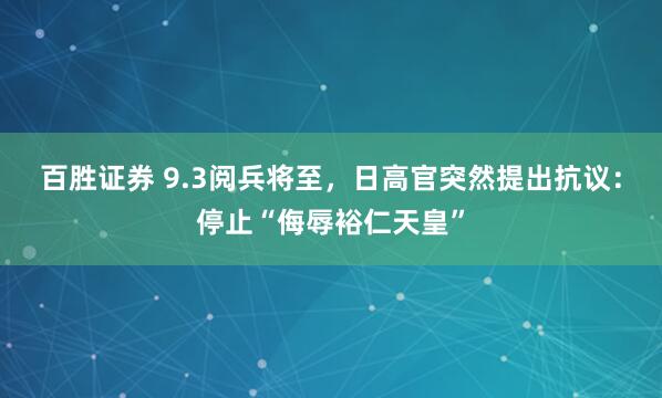 百胜证券 9.3阅兵将至，日高官突然提出抗议：停止“侮辱裕仁天皇”