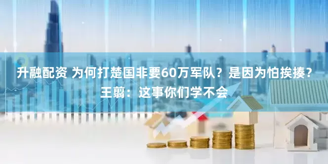 升融配资 为何打楚国非要60万军队？是因为怕挨揍？王翦：这事你们学不会