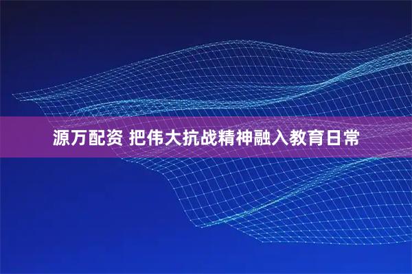 源万配资 把伟大抗战精神融入教育日常