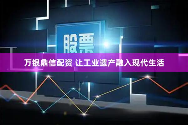 万银鼎信配资 让工业遗产融入现代生活