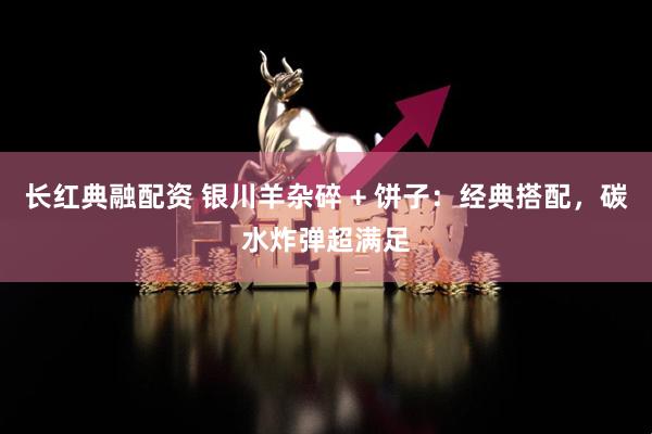 长红典融配资 银川羊杂碎 + 饼子：经典搭配，碳水炸弹超满足