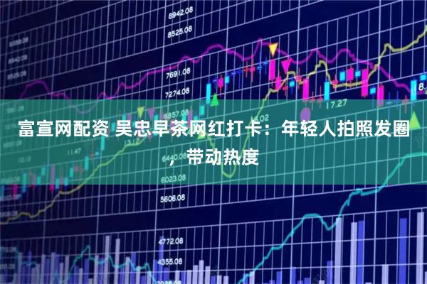 富宣网配资 吴忠早茶网红打卡：年轻人拍照发圈，带动热度