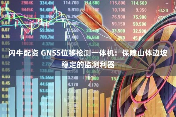 闪牛配资 GNSS位移检测一体机：保障山体边坡稳定的监测利器