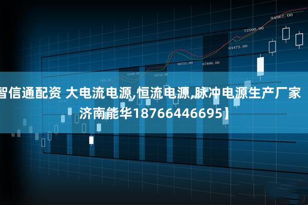 智信通配资 大电流电源,恒流电源,脉冲电源生产厂家【济南能华18766446695】