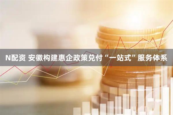 N配资 安徽构建惠企政策兑付“一站式”服务体系