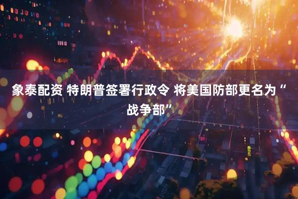 象泰配资 特朗普签署行政令 将美国防部更名为“战争部”