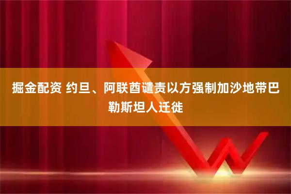 掘金配资 约旦、阿联酋谴责以方强制加沙地带巴勒斯坦人迁徙
