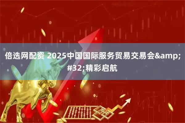 倍选网配资 2025中国国际服务贸易交易会&#32;精彩启航