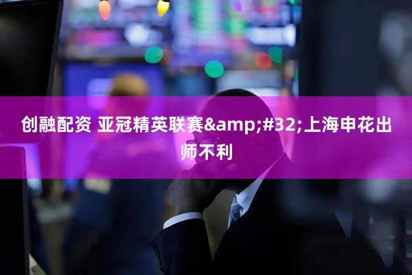 创融配资 亚冠精英联赛&#32;上海申花出师不利
