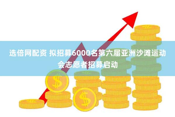 选倍网配资 拟招募6000名第六届亚洲沙滩运动会志愿者招募启动