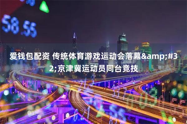 爱钱包配资 传统体育游戏运动会落幕&#32;京津冀运动员同台竞技