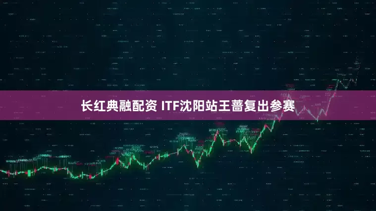 长红典融配资 ITF沈阳站王蔷复出参赛