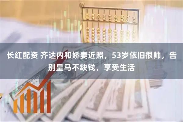 长红配资 齐达内和娇妻近照，53岁依旧很帅，告别皇马不缺钱，享受生活