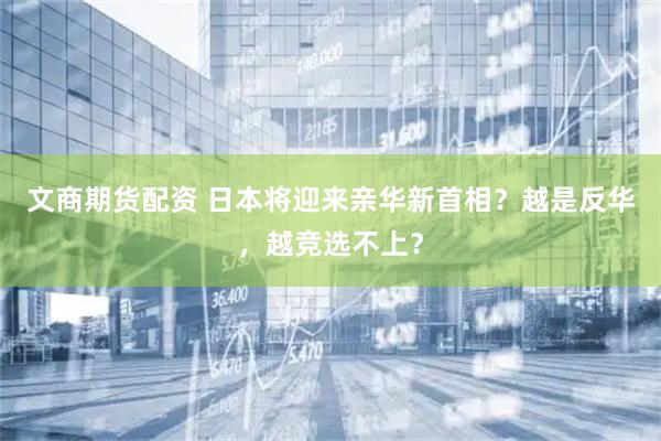 文商期货配资 日本将迎来亲华新首相？越是反华，越竞选不上？
