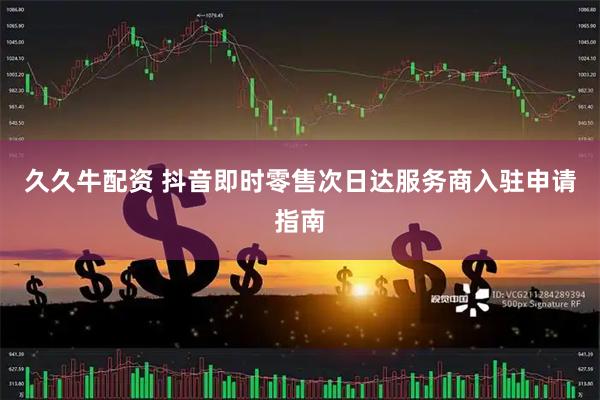 久久牛配资 抖音即时零售次日达服务商入驻申请指南