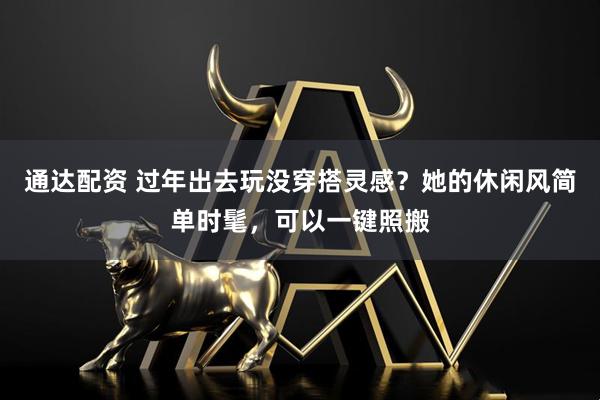 通达配资 过年出去玩没穿搭灵感？她的休闲风简单时髦，可以一键照搬