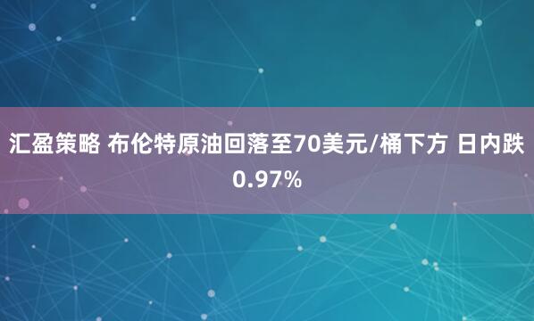 汇盈策略 布伦特原油回落至70美元/桶下方 日内跌0.97%