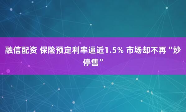融信配资 保险预定利率逼近1.5% 市场却不再“炒停售”