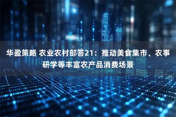 华盈策略 农业农村部答21：推动美食集市、农事研学等丰富农产品消费场景