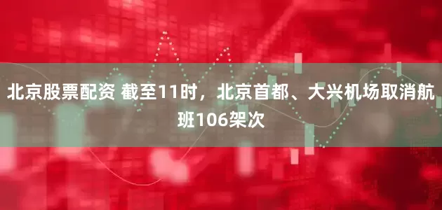 北京股票配资 截至11时，北京首都、大兴机场取消航班106架次