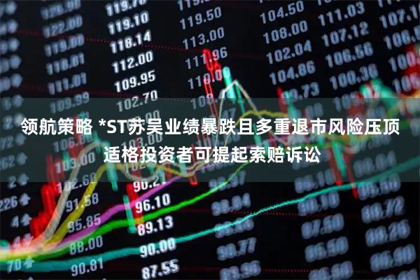 领航策略 *ST苏吴业绩暴跌且多重退市风险压顶 适格投资者可提起索赔诉讼