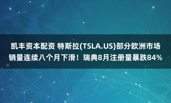 凯丰资本配资 特斯拉(TSLA.US)部分欧洲市场销量连续八个月下滑！瑞典8月注册量暴跌84%