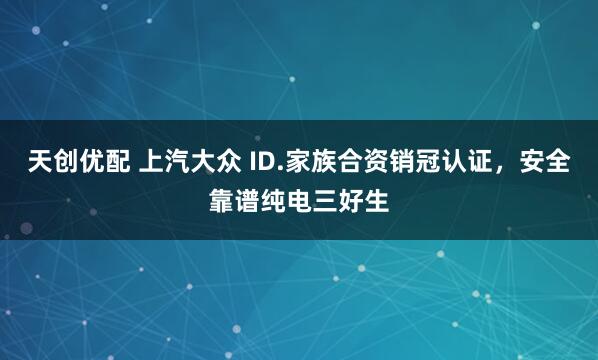 天创优配 上汽大众 ID.家族合资销冠认证，安全靠谱纯电三好生