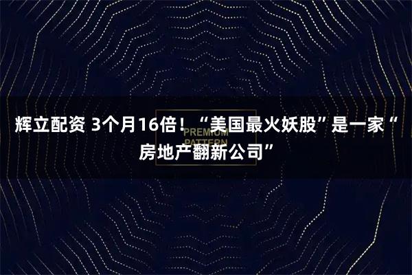 辉立配资 3个月16倍!“美国最火妖股”是一家“房地产翻新公司”