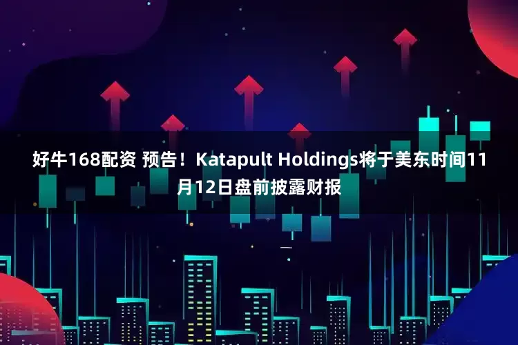 好牛168配资 预告！Katapult Holdings将于美东时间11月12日盘前披露财报