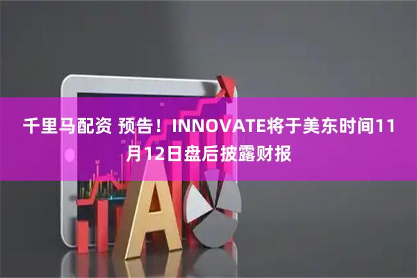 千里马配资 预告！INNOVATE将于美东时间11月12日盘后披露财报