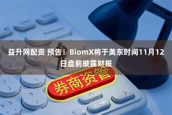 益升网配资 预告！BiomX将于美东时间11月12日盘前披露财报