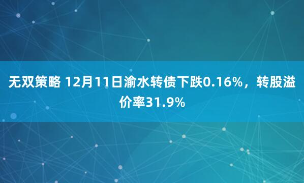 无双策略 12月11日渝水转债下跌0.16%，转股溢价率31.9%