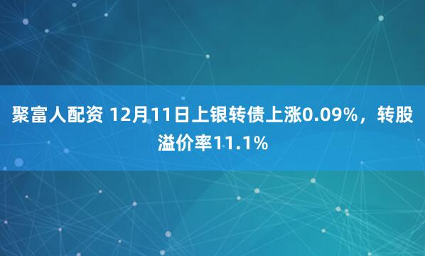 聚富人配资 12月11日上银转债上涨0.09%，转股溢价率11.1%