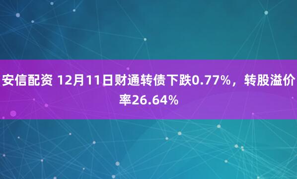 安信配资 12月11日财通转债下跌0.77%，转股溢价率26.64%